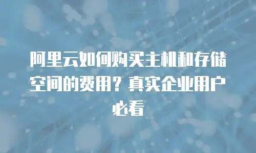 阿里云如何购买主机和存储空间的费用？真实企业用户必看