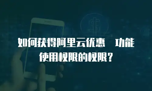 如何获得阿里云优惠劵功能使用权限的权限？