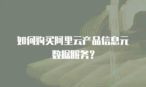 如何购买阿里云产品信息元数据服务？