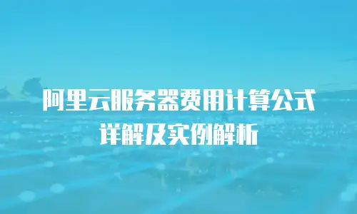 阿里云服务器费用计算公式详解及实例解析