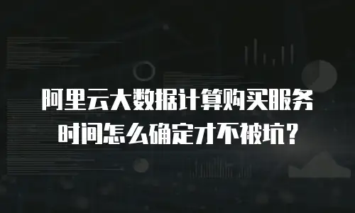 阿里云大数据计算购买服务时间怎么确定才不被坑？