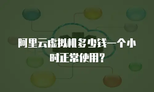 阿里云虚拟机多少钱一个小时正常使用？