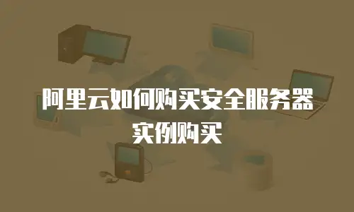阿里云如何购买安全服务器实例购买