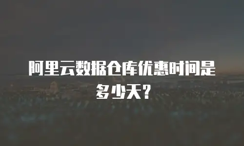 阿里云数据仓库优惠时间是多少天？