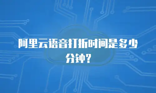 阿里云语音打折时间是多少分钟？