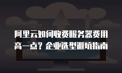 阿里云如何收费服务器费用高一点？企业选型避坑指南