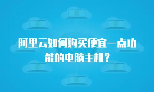 阿里云如何购买便宜一点功能的电脑主机？