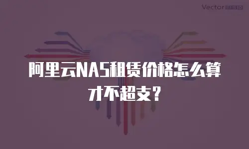 阿里云NAS租赁价格怎么算才不超支？