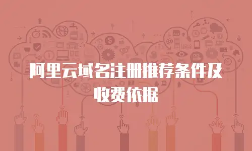 阿里云域名注册推荐条件及收费依据