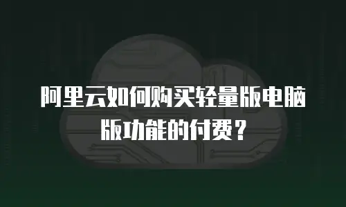阿里云如何购买轻量版电脑版功能的付费？