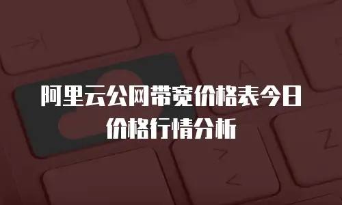 阿里云公网带宽价格表今日价格行情分析