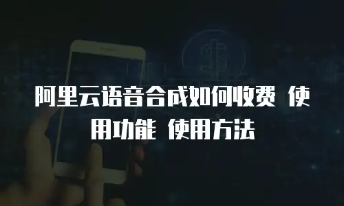 阿里云语音合成如何收费 使用功能 使用方法