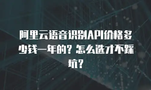 阿里云语音识别API价格多少钱一年的？怎么选才不踩坑？