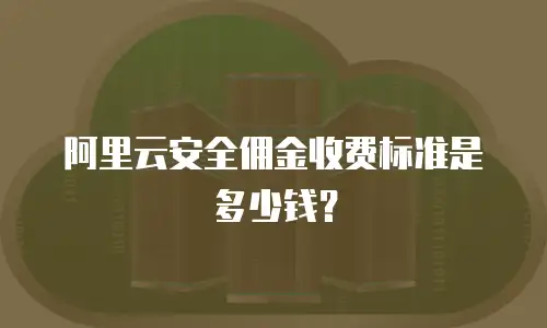 阿里云安全佣金收费标准是多少钱？