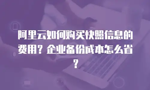 阿里云如何购买快照信息的费用？企业备份成本怎么省？