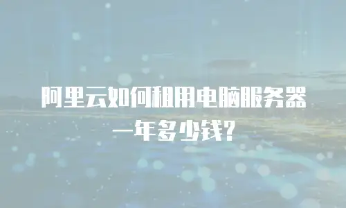 阿里云如何租用电脑服务器一年多少钱？