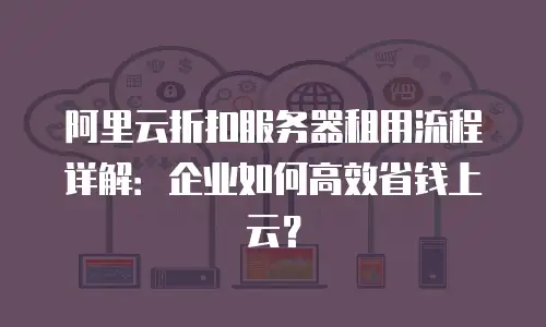 阿里云折扣服务器租用流程详解：企业如何高效省钱上云？