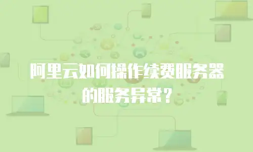阿里云如何操作续费服务器的服务异常？