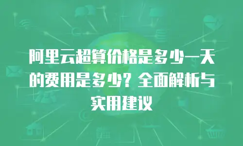 阿里云超算价格是多少一天的费用是多少？全面解析与实用建议