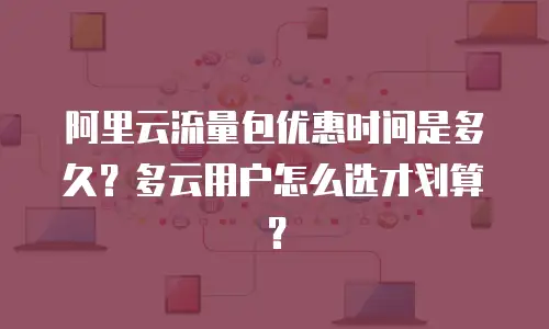 阿里云流量包优惠时间是多久？多云用户怎么选才划算？