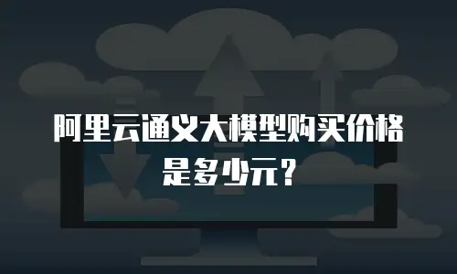 阿里云通义大模型购买价格是多少元？