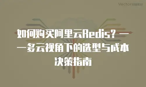 如何购买阿里云Redis？——多云视角下的选型与成本决策指南