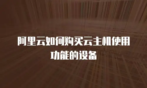 阿里云如何购买云主机使用功能的设备