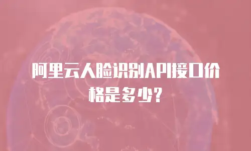 阿里云人脸识别API接口价格是多少？