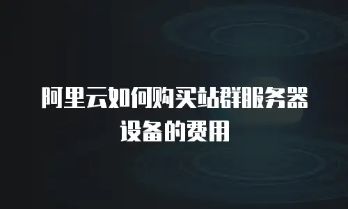阿里云如何购买站群服务器设备的费用
