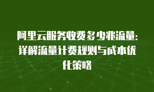 阿里云服务收费多少兆流量：详解流量计费规则与成本优化策略