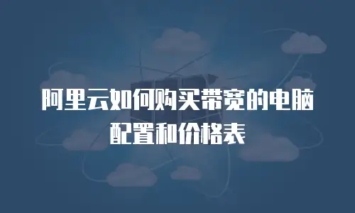 阿里云如何购买带宽的电脑配置和价格表