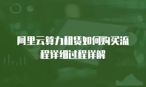 阿里云算力租赁如何购买流程详细过程详解