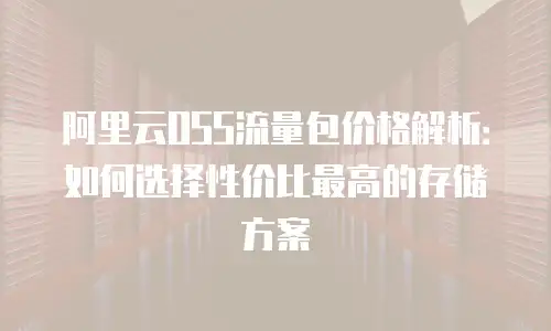 阿里云OSS流量包价格解析：如何选择性价比最高的存储方案
