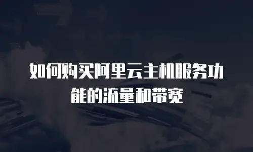 如何购买阿里云主机服务功能的流量和带宽