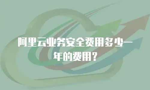 阿里云业务安全费用多少一年的费用？