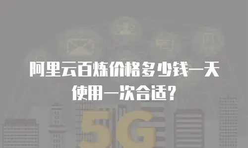 阿里云百炼价格多少钱一天使用一次合适？
