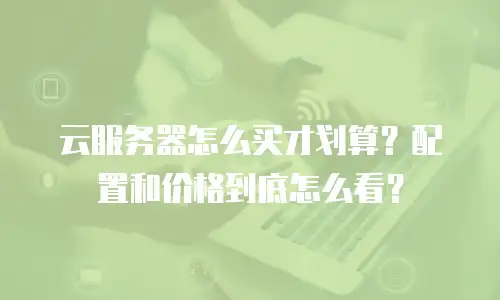云服务器怎么买才划算？配置和价格到底怎么看？