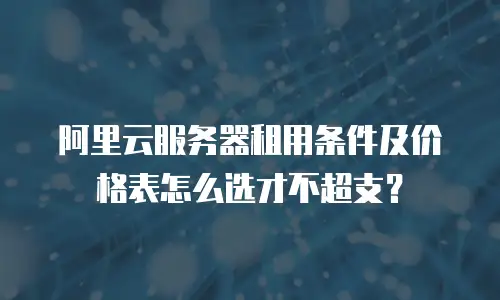 阿里云服务器租用条件及价格表怎么选才不超支？