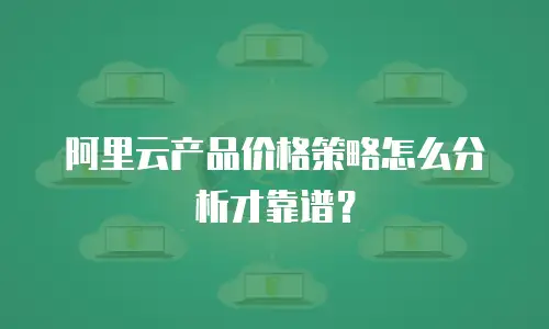 阿里云产品价格策略怎么分析才靠谱？