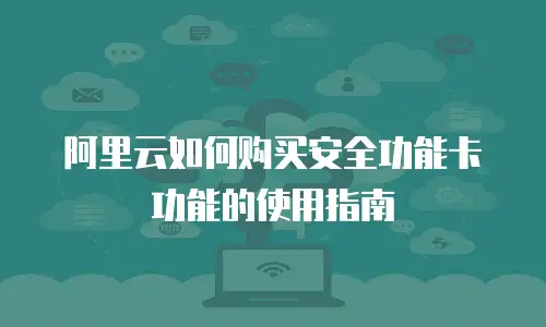 阿里云如何购买安全功能卡功能的使用指南