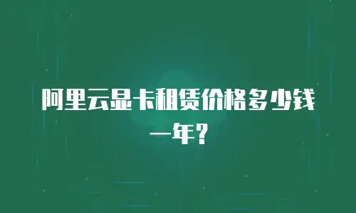 阿里云显卡租赁价格多少钱一年？