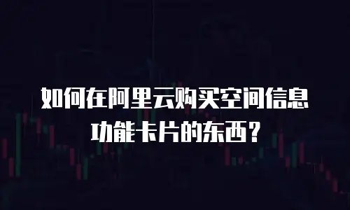 如何在阿里云购买空间信息功能卡片的东西？