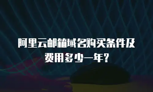 阿里云邮箱域名购买条件及费用多少一年？