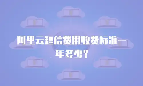 阿里云短信费用收费标准一年多少？