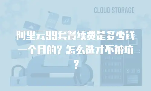 阿里云99套餐续费是多少钱一个月的？怎么选才不被坑？