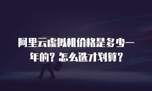 阿里云虚拟机价格是多少一年的？怎么选才划算？