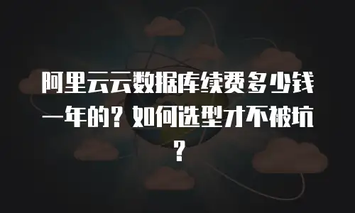 阿里云云数据库续费多少钱一年的？如何选型才不被坑？