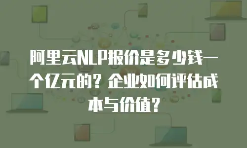 阿里云NLP报价是多少钱一个亿元的？企业如何评估成本与价值？