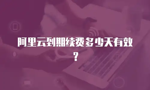 阿里云到期续费多少天有效？