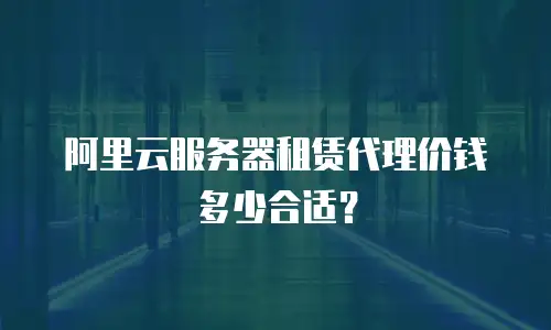 阿里云服务器租赁代理价钱多少合适？